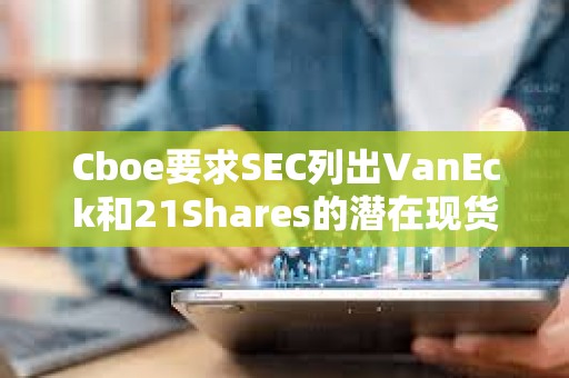 Cboe要求SEC列出VanEck和21Shares的潜在现货Solana ETF