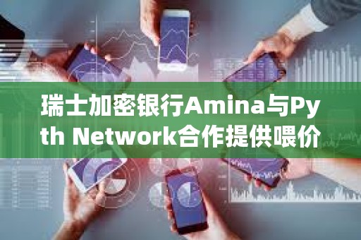 瑞士加密银行Amina与Pyth Network合作提供喂价服务