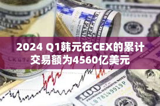 2024 Q1韩元在CEX的累计交易额为4560亿美元