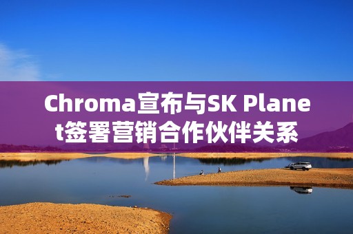 Chroma宣布与SK Planet签署营销合作伙伴关系