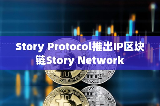 Story Protocol推出IP区块链Story Network