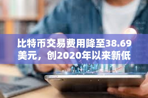 比特币交易费用降至38.69美元，创2020年以来新低