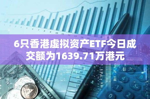 6只香港虚拟资产ETF今日成交额为1639.71万港元