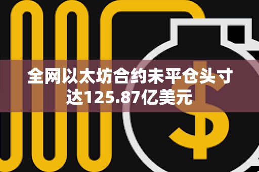 全网以太坊合约未平仓头寸达125.87亿美元