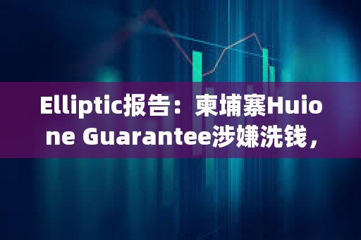 Elliptic报告：柬埔寨Huione Guarantee涉嫌洗钱，已标识数百个由Huione控制的加密地址