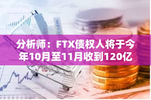 分析师：FTX债权人将于今年10月至11月收到120亿至160亿美元现金赔偿，预计成为买盘力量