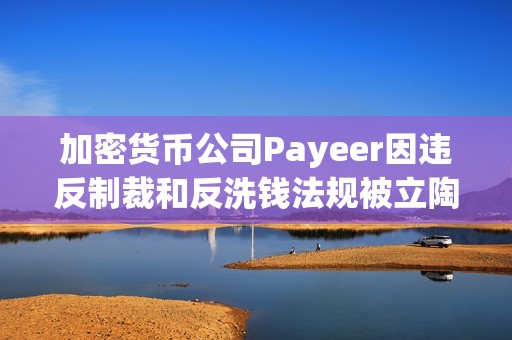 加密货币公司Payeer因违反制裁和反洗钱法规被立陶宛罚款1010万美元