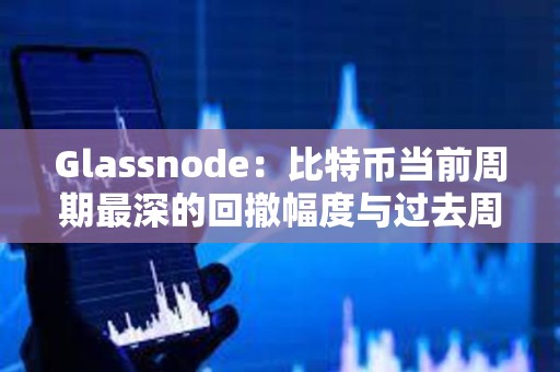 Glassnode：比特币当前周期最深的回撤幅度与过去周期相比仍然较浅