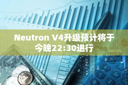 Neutron V4升级预计将于今晚22:30进行