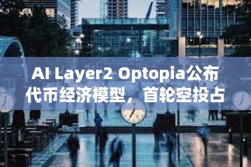 AI Layer2 Optopia公布代币经济模型，首轮空投占10%