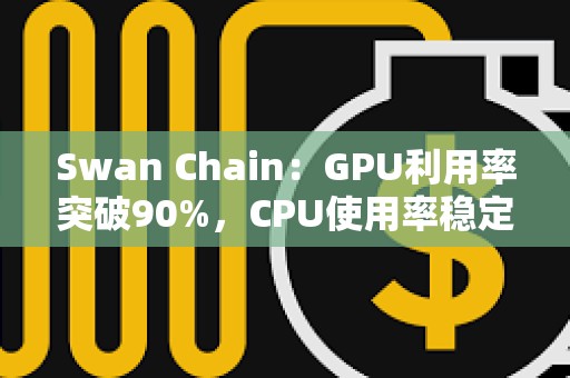 Swan Chain：GPU利用率突破90%，CPU使用率稳定在50%以上