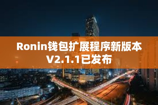 Ronin钱包扩展程序新版本V2.1.1已发布