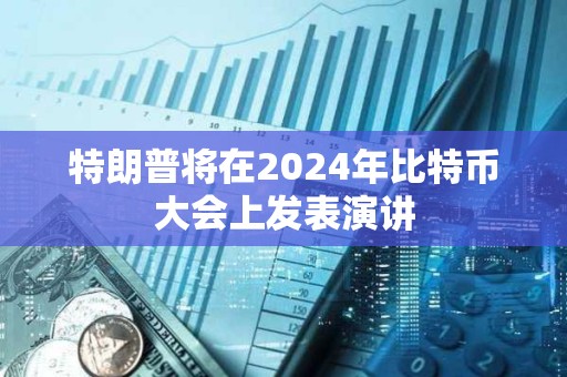 特朗普将在2024年比特币大会上发表演讲