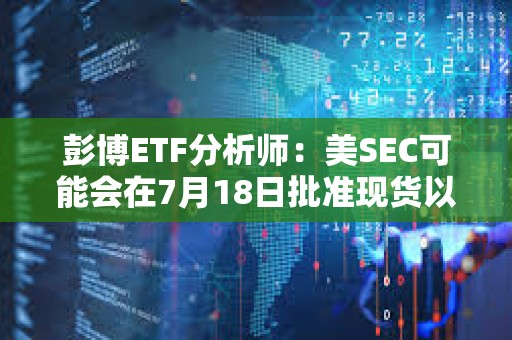 彭博ETF分析师：美SEC可能会在7月18日批准现货以太坊ETF