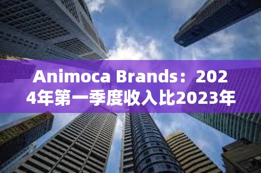 Animoca Brands：2024年第一季度收入比2023年第一季度增长72%