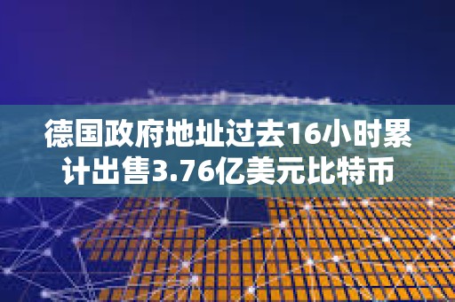 德国政府地址过去16小时累计出售3.76亿美元比特币