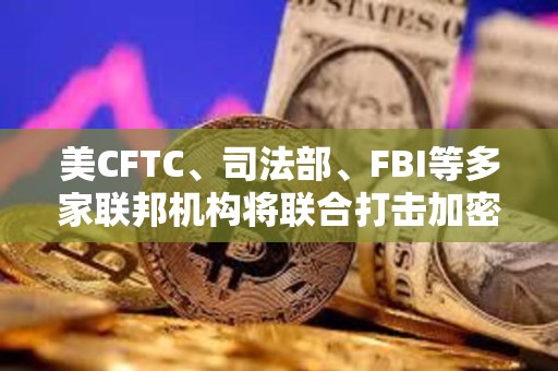 美CFTC、司法部、FBI等多家联邦机构将联合打击加密诈骗