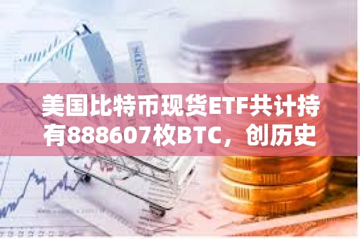 美国比特币现货ETF共计持有888607枚BTC，创历史新高