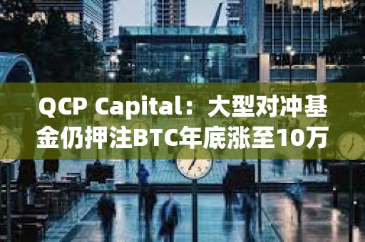 QCP Capital：大型对冲基金仍押注BTC年底涨至10万美元