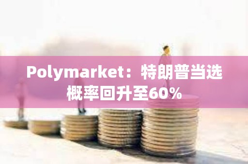 Polymarket：特朗普当选概率回升至60%