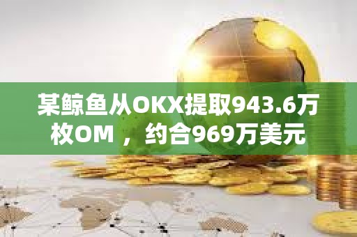 某鲸鱼从OKX提取943.6万枚OM ，约合969万美元