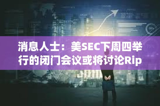 消息人士：美SEC下周四举行的闭门会议或将讨论Ripple诉讼及和解方案