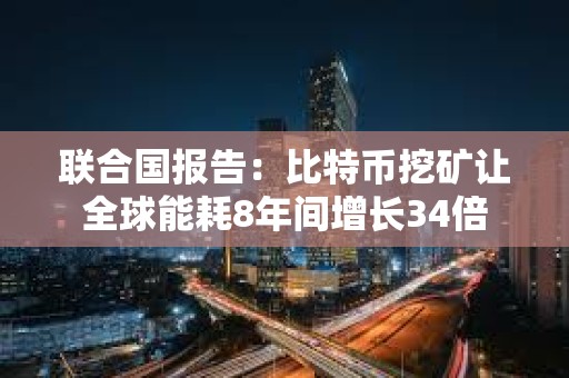 联合国报告：比特币挖矿让全球能耗8年间增长34倍