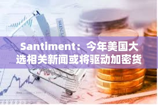 Santiment：今年美国大选相关新闻或将驱动加密货币投机性