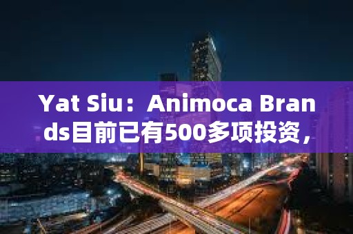 Yat Siu：Animoca Brands目前已有500多项投资，NFT市场将会复苏