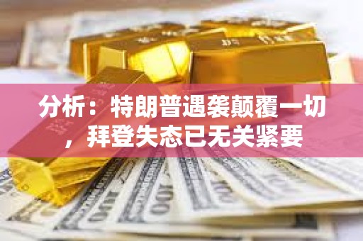 分析：特朗普遇袭颠覆一切，拜登失态已无关紧要