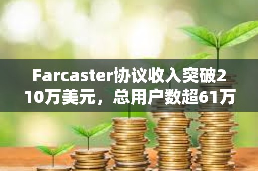 Farcaster协议收入突破210万美元，总用户数超61万