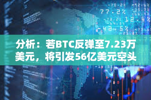 分析：若BTC反弹至7.23万美元，将引发56亿美元空头清算