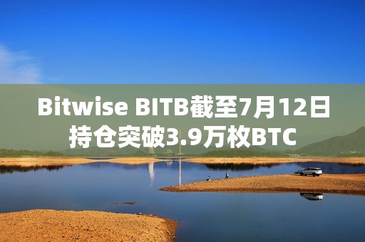 Bitwise BITB截至7月12日持仓突破3.9万枚BTC