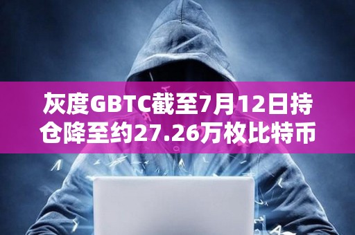 灰度GBTC截至7月12日持仓降至约27.26万枚比特币