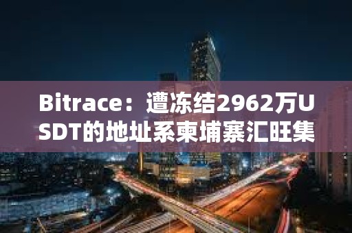 Bitrace：遭冻结2962万USDT的地址系柬埔寨汇旺集团当月担保业务相关地址