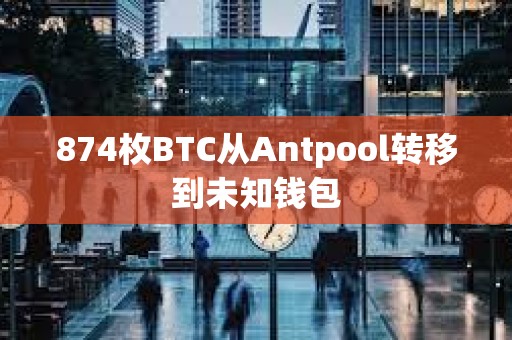 874枚BTC从Antpool转移到未知钱包