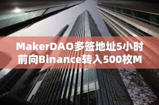 MakerDAO多签地址5小时前向Binance转入500枚MKR，价值140万美元