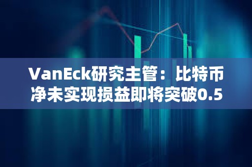 VanEck研究主管：比特币净未实现损益即将突破0.5是关键的情绪转变