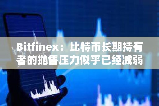 Bitfinex：比特币长期持有者的抛售压力似乎已经减弱