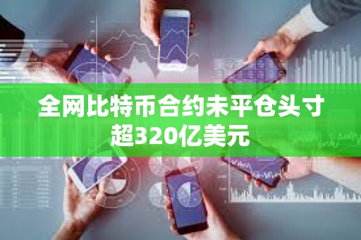 全网比特币合约未平仓头寸超320亿美元