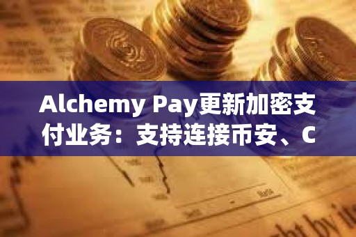 Alchemy Pay更新加密支付业务：支持连接币安、Coinbase等11家交易所账户