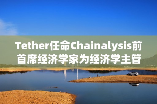 Tether任命Chainalysis前首席经济学家为经济学主管