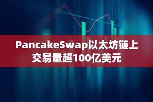 PancakeSwap以太坊链上交易量超100亿美元