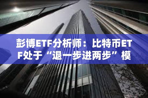 彭博ETF分析师：比特币ETF处于“退一步进两步”模式