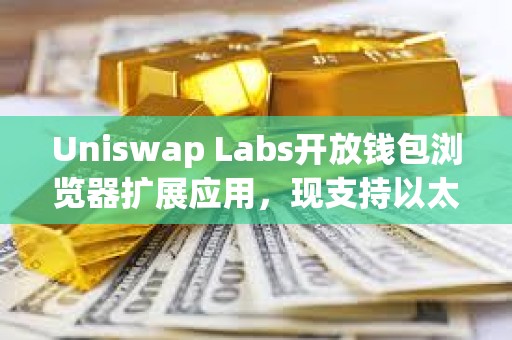 Uniswap Labs开放钱包浏览器扩展应用，现支持以太坊、Base等11个区块链