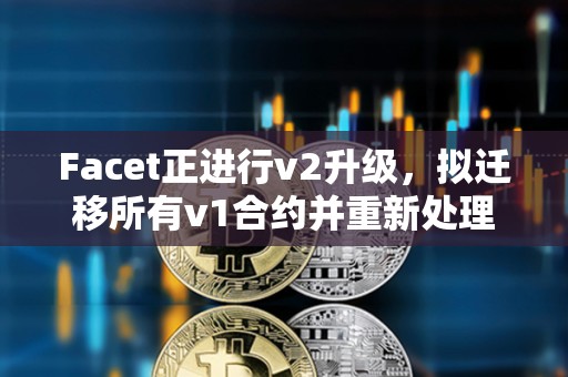 Facet正进行v2升级，拟迁移所有v1合约并重新处理其交易