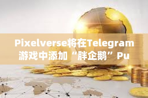 Pixelverse将在Telegram游戏中添加“胖企鹅”Pudgy Penguins角色