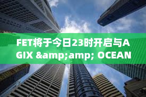 FET将于今日23时开启与AGIX &amp; OCEAN进行ASI代币合并计划第一阶段