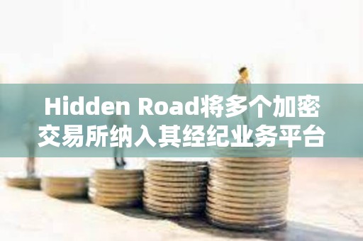 Hidden Road将多个加密交易所纳入其经纪业务平台