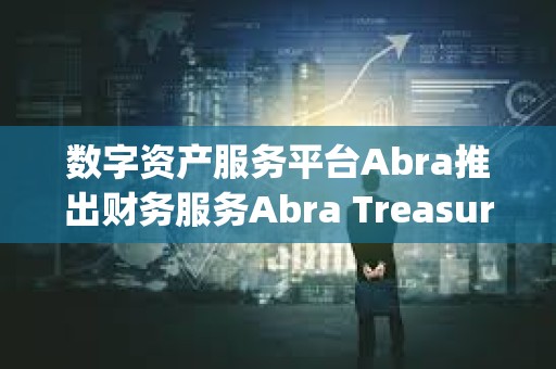 数字资产服务平台Abra推出财务服务Abra Treasury